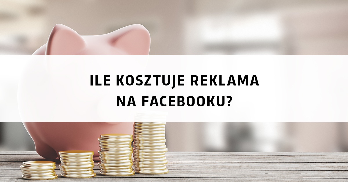 Ile Kosztuje Reklama Na Facebooku Praktyczny Poradnik