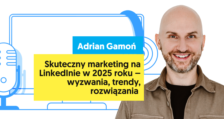 Adrian Gamoń: LinkedIn daje ogromne możliwości, ale trzeba umieć z nich skorzystać [Marketer+ Podcast, odc. 13]